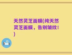 天然灵芝面膜(纯天然灵芝面膜，告别皱纹！)