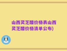 山西灵芝醋价格表山西灵芝醋价格清单公布)