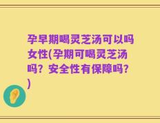 孕早期喝灵芝汤可以吗女性(孕期可喝灵芝汤吗？安全性有保障吗？)