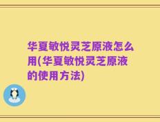 华夏敏悦灵芝原液怎么用(华夏敏悦灵芝原液的使用方法)