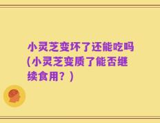小灵芝变坏了还能吃吗(小灵芝变质了能否继续食用？)