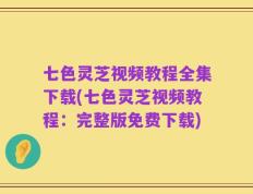 七色灵芝视频教程全集下载(七色灵芝视频教程：完整版免费下载)