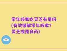 常年咳嗽吃灵芝有用吗(有效缓解常年咳嗽？灵芝或是良药)