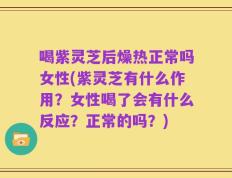 喝紫灵芝后燥热正常吗女性(紫灵芝有什么作用？女性喝了会有什么反应？正常的吗？)