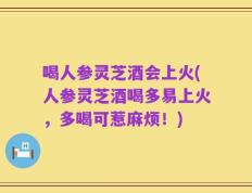 喝人参灵芝酒会上火(人参灵芝酒喝多易上火，多喝可惹麻烦！)