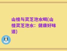 山楂与灵芝泡水喝(山楂灵芝泡水：健康好味道)