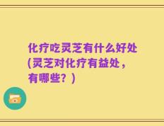化疗吃灵芝有什么好处(灵芝对化疗有益处，有哪些？)