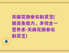 天麻花旗参石斛灵芝(提高免疫力，多效合一营养素-天麻花旗参石斛灵芝)