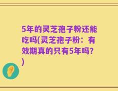 5年的灵芝孢子粉还能吃吗(灵芝孢子粉：有效期真的只有5年吗？)