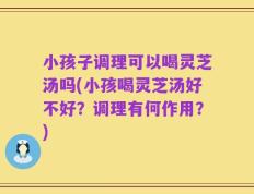 小孩子调理可以喝灵芝汤吗(小孩喝灵芝汤好不好？调理有何作用？)