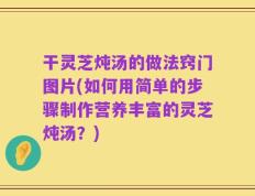 干灵芝炖汤的做法窍门图片(如何用简单的步骤制作营养丰富的灵芝炖汤？)