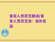 客家人煲灵芝靓汤(客家人煲灵芝汤：滋补佳品