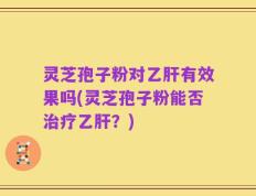 灵芝孢子粉对乙肝有效果吗(灵芝孢子粉能否治疗乙肝？)