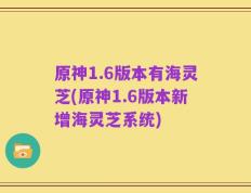 原神1.6版本有海灵芝(原神1.6版本新增海灵芝系统)