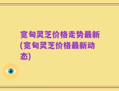 宽甸灵芝价格走势最新(宽甸灵芝价格最新动态)