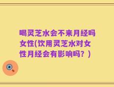喝灵芝水会不来月经吗女性(饮用灵芝水对女性月经会有影响吗？)