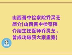 山西晋中检察院乔灵芝简介(山西晋中检察院介绍主任医师乔灵芝，曾成功破获大案重案)