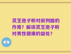 灵芝孢子粉对前列腺的作用？解读灵芝孢子粉对男性健康的益处？