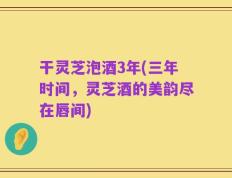 干灵芝泡酒3年(三年时间，灵芝酒的美韵尽在唇间)
