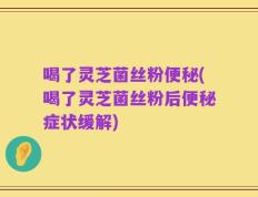 喝了灵芝菌丝粉便秘(喝了灵芝菌丝粉后便秘症状缓解)
