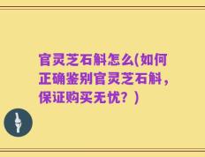 官灵芝石斛怎么(如何正确鉴别官灵芝石斛，保证购买无忧？)