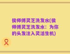 侯师傅灵芝洗发水(侯师傅灵芝洗发水：为你的头发注入灵活生机)