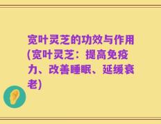 宽叶灵芝的功效与作用(宽叶灵芝：提高免疫力、改善睡眠、延缓衰老)