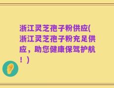 浙江灵芝孢子粉供应(浙江灵芝孢子粉充足供应，助您健康保驾护航！)