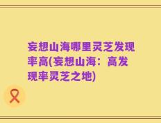 妄想山海哪里灵芝发现率高(妄想山海：高发现率灵芝之地)