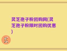 灵芝孢子粉团购网(灵芝孢子粉限时团购优惠)