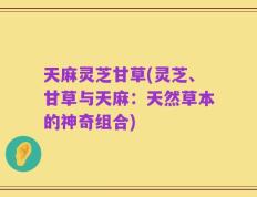 天麻灵芝甘草(灵芝、甘草与天麻：天然草本的神奇组合)