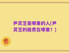 尹灵芝是哪里的人(尹灵芝的籍贯在哪里？)