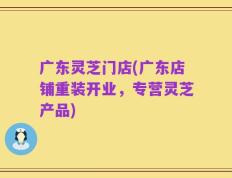 广东灵芝门店(广东店铺重装开业，专营灵芝产品)