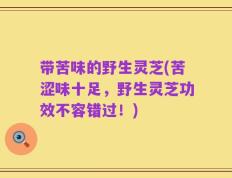 带苦味的野生灵芝(苦涩味十足，野生灵芝功效不容错过！)