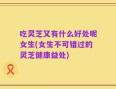 吃灵芝又有什么好处呢女生(女生不可错过的灵芝健康益处)