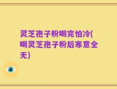 灵芝孢子粉喝完怕冷(喝灵芝孢子粉后寒意全无)