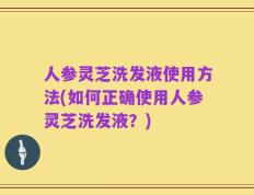 人参灵芝洗发液使用方法(如何正确使用人参灵芝洗发液？)