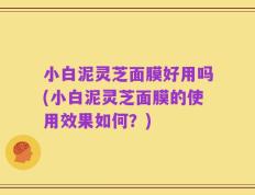 小白泥灵芝面膜好用吗(小白泥灵芝面膜的使用效果如何？)