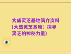 大盛灵芝基地简介资料(大盛灵芝基地：探寻灵芝的神秘力量)