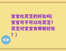 宝宝吃灵芝的好处吗(宝宝可不可以吃灵芝？灵芝对宝宝有哪些好处？)