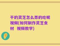 干的灵芝怎么弄的吃呢视频(如何制作灵芝食材  视频教学)