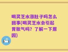 喝灵芝水涨肚子吗怎么回事(喝灵芝水会引起胃胀气吗？了解一下原因)