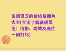 富硒灵芝的价格及图片大全(全面了解富硒灵芝：价格、功效及图片一网打尽)