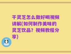 干灵芝怎么做好喝视频讲解(如何制作美味的灵芝饮品？视频教程分享)