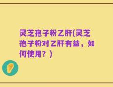 灵芝孢子粉乙肝(灵芝孢子粉对乙肝有益，如何使用？)