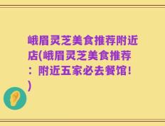 峨眉灵芝美食推荐附近店(峨眉灵芝美食推荐：附近五家必去餐馆！)