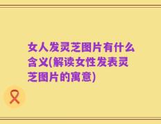 女人发灵芝图片有什么含义(解读女性发表灵芝图片的寓意)