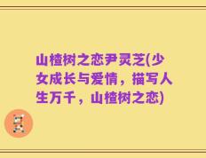 山楂树之恋尹灵芝(少女成长与爱情，描写人生万千，山楂树之恋)