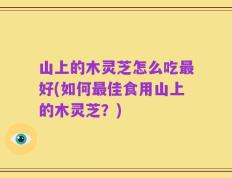山上的木灵芝怎么吃最好(如何最佳食用山上的木灵芝？)