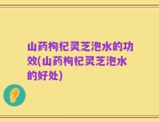 山药枸杞灵芝泡水的功效(山药枸杞灵芝泡水的好处)